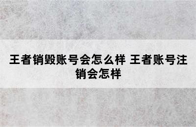 王者销毁账号会怎么样 王者账号注销会怎样